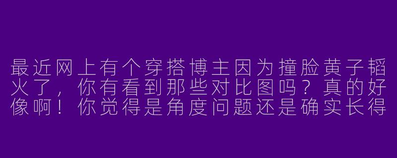 最近网上有个穿搭博主因为撞脸黄子韬火了，你有看到那些对比图吗？真的好像啊！你觉得是角度问题还是确实长得像？