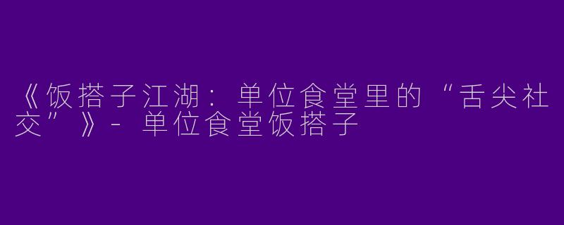 《饭搭子江湖：单位食堂里的“舌尖社交”》-单位食堂饭搭子
