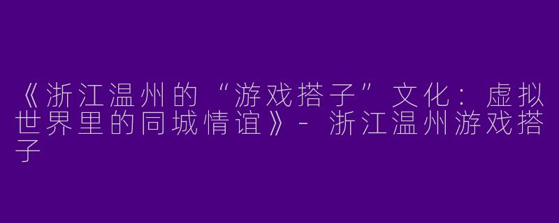 《浙江温州的“游戏搭子”文化:虚拟世界里的同城情谊》