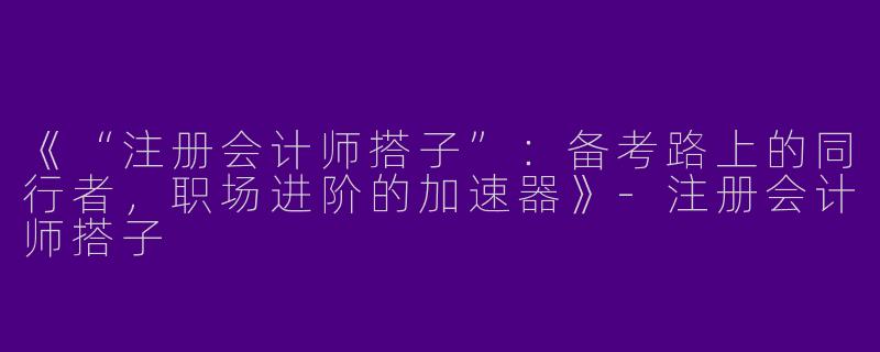 《“注册会计师搭子”：备考路上的同行者，职场进阶的加速器》-注册会计师搭子