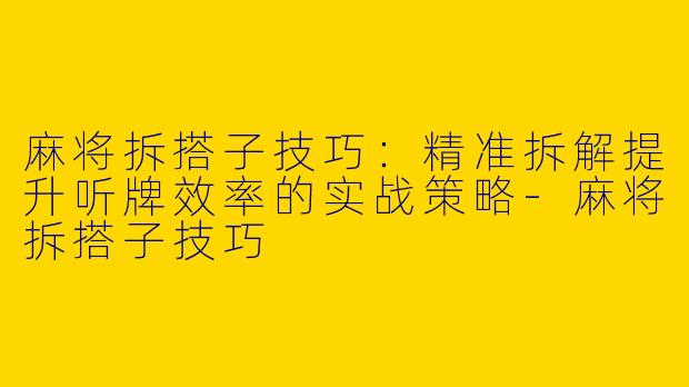 麻将拆搭子技巧：精准拆解提升听牌效率的实战策略-麻将拆搭子技巧