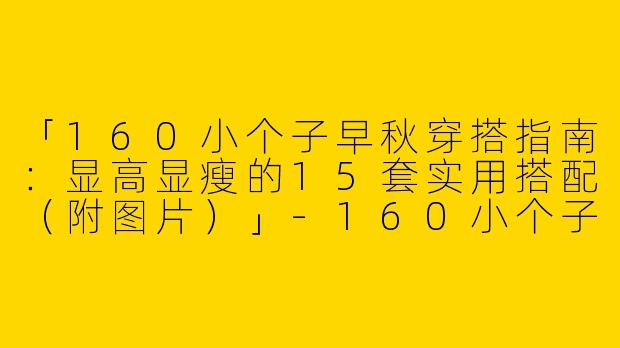 「160小个子早秋穿搭指南：显高显瘦的15套实用搭配（附图片）」-160小个子早秋穿搭图片