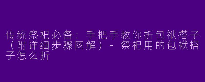 传统祭祀必备：手把手教你折包袱搭子（附详细步骤图解）-祭祀用的包袱搭子怎么折