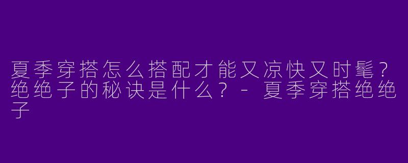 夏季穿搭怎么搭配才能又凉快又时髦？绝绝子的秘诀是什么？-夏季穿搭绝绝子