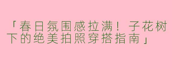 「春日氛围感拉满！子花树下的绝美拍照穿搭指南」