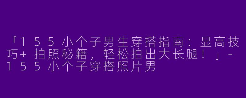 「155小个子男生穿搭指南：显高技巧+拍照秘籍，轻松拍出大长腿！」-155小个子穿搭照片男