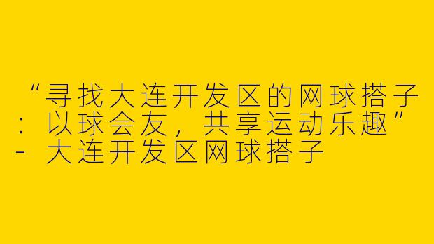 “寻找大连开发区的网球搭子：以球会友，共享运动乐趣”-大连开发区网球搭子