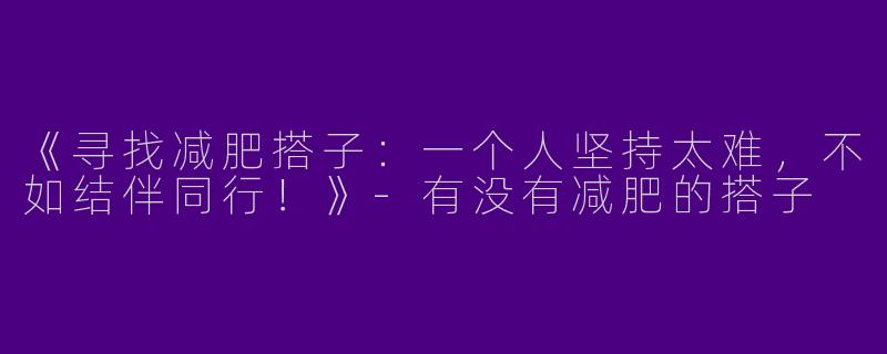 《寻找减肥搭子：一个人坚持太难，不如结伴同行！》