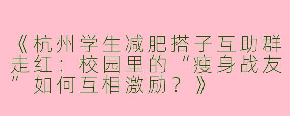 《杭州学生减肥搭子互助群走红：校园里的“瘦身战友”如何互相激励？》