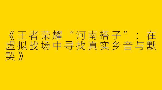《王者荣耀“河南搭子”：在虚拟战场中寻找真实乡音与默契》