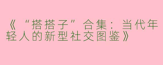 《“搭搭子”合集：当代年轻人的新型社交图鉴》