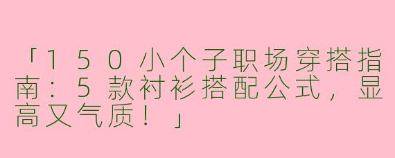 「150小个子职场穿搭指南：5款衬衫搭配公式，显高又气质！」