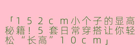 「152cm小个子的显高秘籍！5套日常穿搭让你轻松“长高”10cm」