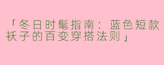 「冬日时髦指南：蓝色短款袄子的百变穿搭法则」
