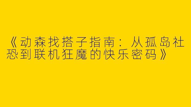 《动森找搭子指南：从孤岛社恐到联机狂魔的快乐密码》