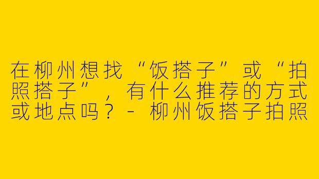 在柳州想找“饭搭子”或“拍照搭子”，有什么推荐的方式或地点吗？-柳州饭搭子拍照搭子