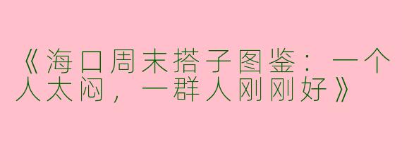 《海口周末搭子图鉴：一个人太闷，一群人刚刚好》