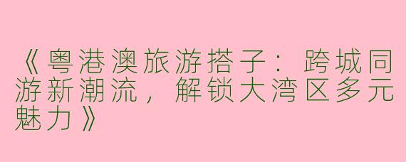 《粤港澳旅游搭子：跨城同游新潮流，解锁大湾区多元魅力》