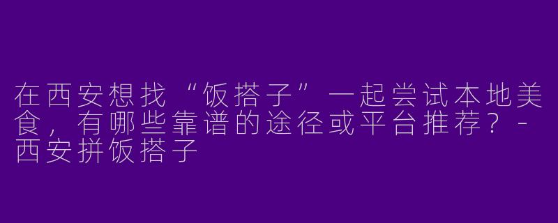 在西安想找“饭搭子”一起尝试本地美食，有哪些靠谱的途径或平台推荐？-西安拼饭搭子