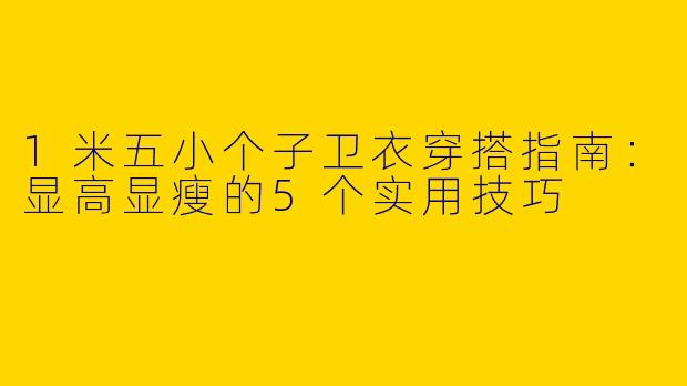 1米五小个子卫衣穿搭指南：显高显瘦的5个实用技巧