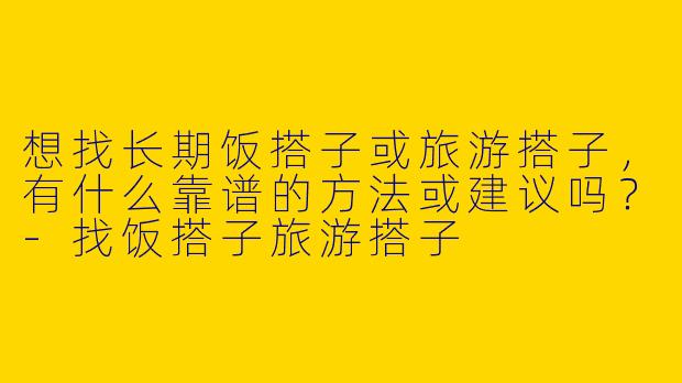 想找长期饭搭子或旅游搭子，有什么靠谱的方法或建议吗？-找饭搭子旅游搭子