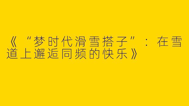 《“梦时代滑雪搭子”：在雪道上邂逅同频的快乐》