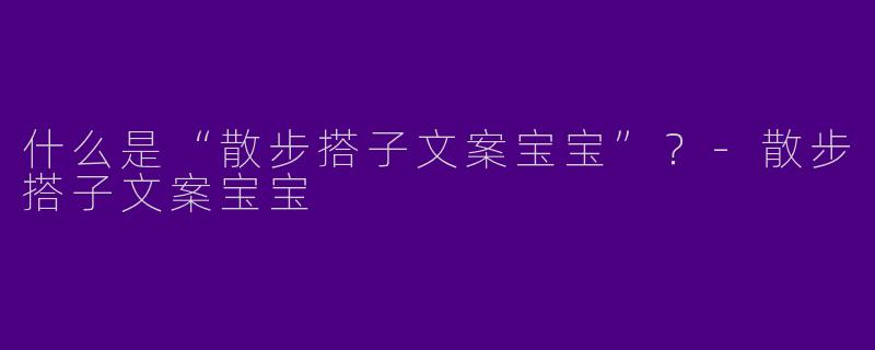 什么是“散步搭子文案宝宝”？-散步搭子文案宝宝