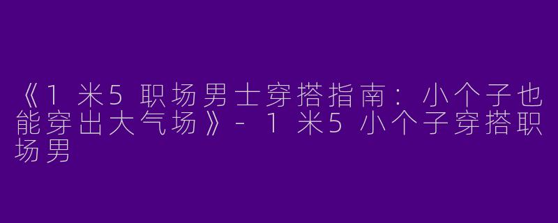 《1米5职场男士穿搭指南：小个子也能穿出大气场》-1米5小个子穿搭职场男
