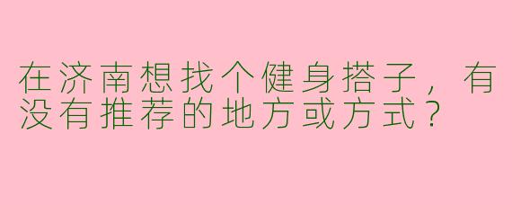 在济南想找个健身搭子，有没有推荐的地方或方式？