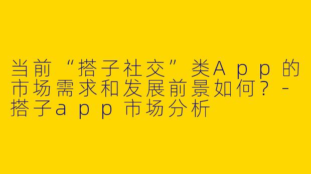 当前“搭子社交”类App的市场需求和发展前景如何?