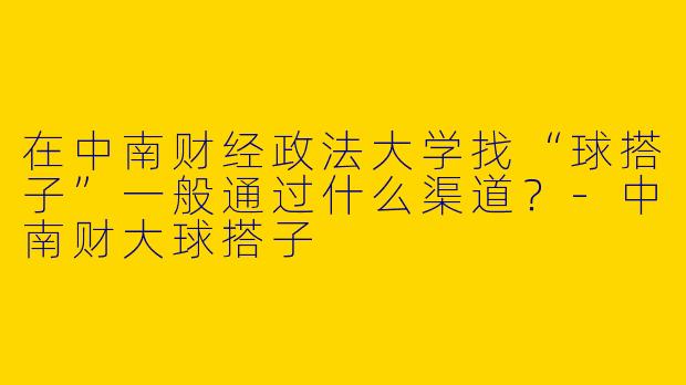 在中南财经政法大学找“球搭子”一般通过什么渠道？-中南财大球搭子