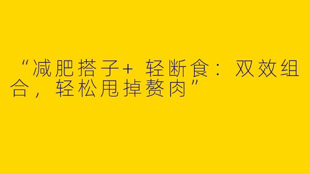 “减肥搭子+轻断食：双效组合，轻松甩掉赘肉”