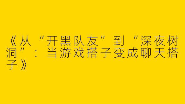 《从“开黑队友”到“深夜树洞”：当游戏搭子变成聊天搭子》