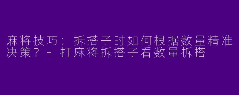 麻将技巧：拆搭子时如何根据数量精准决策？-打麻将拆搭子看数量拆搭