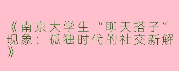《南京大学生“聊天搭子”现象：孤独时代的社交新解》
