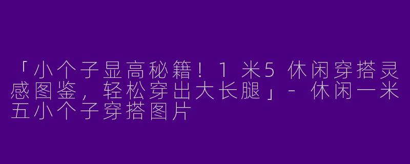 「小个子显高秘籍！1米5休闲穿搭灵感图鉴，轻松穿出大长腿」-休闲一米五小个子穿搭图片
