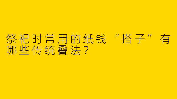 祭祀时常用的纸钱“搭子”有哪些传统叠法？