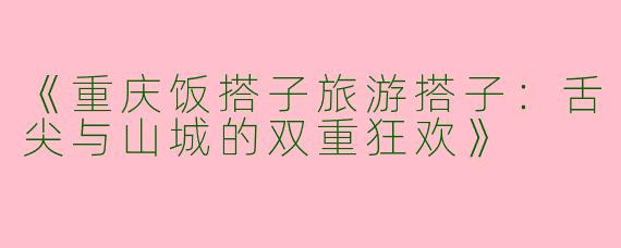 《重庆饭搭子旅游搭子：舌尖与山城的双重狂欢》