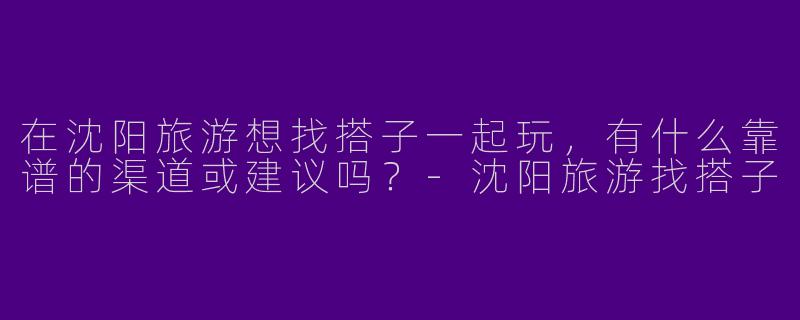 在沈阳旅游想找搭子一起玩，有什么靠谱的渠道或建议吗？-沈阳旅游找搭子