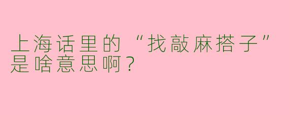 上海话里的“找敲麻搭子”是啥意思啊？