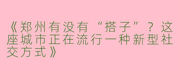 《郑州有没有“搭子”？这座城市正在流行一种新型社交方式》
