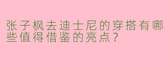 张子枫去迪士尼的穿搭有哪些值得借鉴的亮点？