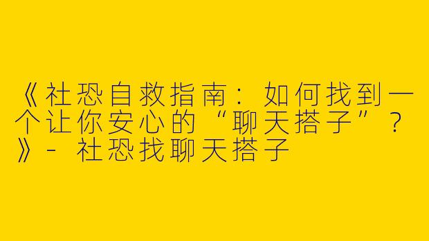 《社恐自救指南：如何找到一个让你安心的“聊天搭子”？》-社恐找聊天搭子