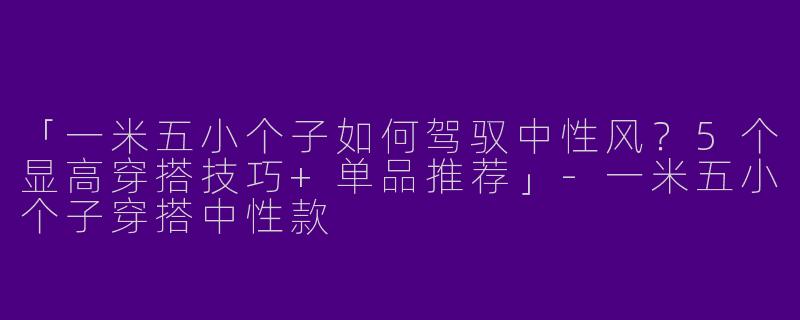 「一米五小个子如何驾驭中性风？5个显高穿搭技巧+单品推荐」-一米五小个子穿搭中性款