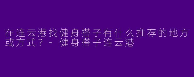 在连云港找健身搭子有什么推荐的地方或方式？-健身搭子连云港