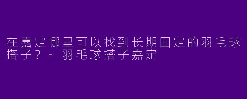 在嘉定哪里可以找到长期固定的羽毛球搭子？-羽毛球搭子嘉定