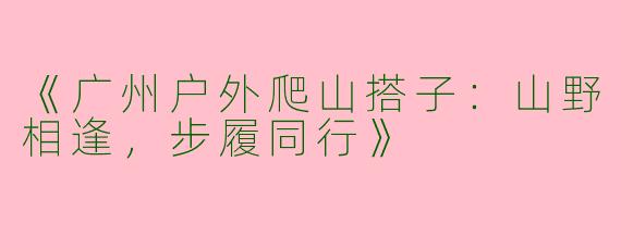 《广州户外爬山搭子：山野相逢，步履同行》