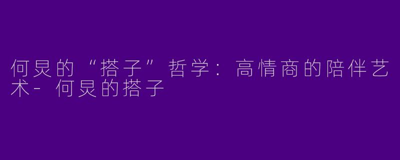 何炅的“搭子”哲学：高情商的陪伴艺术-何炅的搭子