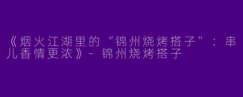 《烟火江湖里的“锦州烧烤搭子”：串儿香情更浓》-锦州烧烤搭子