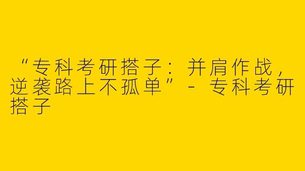 “专科考研搭子：并肩作战，逆袭路上不孤单”-专科考研搭子